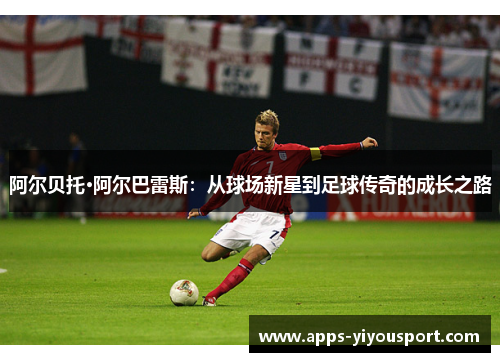 阿尔贝托·阿尔巴雷斯：从球场新星到足球传奇的成长之路
