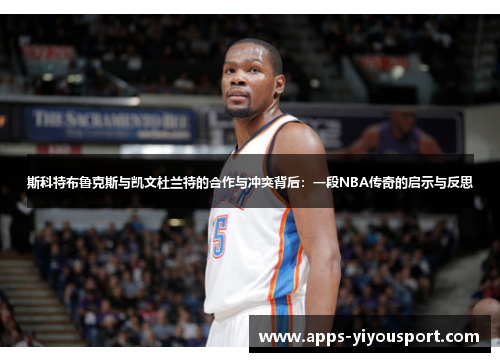 斯科特布鲁克斯与凯文杜兰特的合作与冲突背后：一段NBA传奇的启示与反思