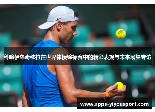 科哈伊乌奇穆拉在世界体操锦标赛中的精彩表现与未来展望专访