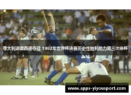 意大利逆袭西德夺冠 1982年世界杯决赛历史性胜利助力第三次捧杯