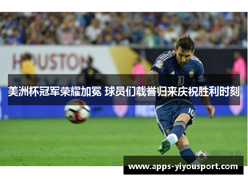 美洲杯冠军荣耀加冕 球员们载誉归来庆祝胜利时刻