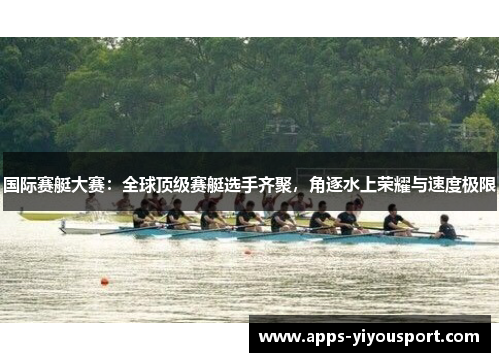 国际赛艇大赛：全球顶级赛艇选手齐聚，角逐水上荣耀与速度极限
