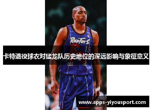 卡特退役球衣对猛龙队历史地位的深远影响与象征意义