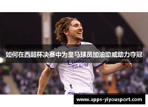 如何在西超杯决赛中为皇马球员加油助威助力夺冠