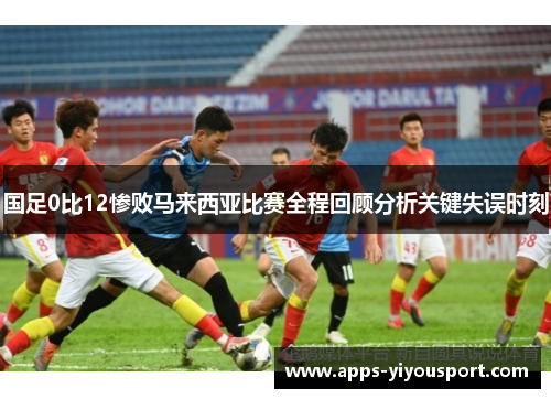 国足0比12惨败马来西亚比赛全程回顾分析关键失误时刻